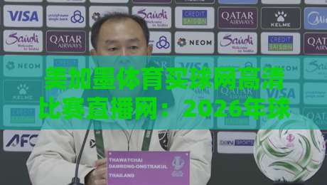 美加墨体育买球网高清比赛直播网:2026年球迷必看的五大理由 美加墨体育买球网高清比赛直播网:2026年球迷必看的五大理由