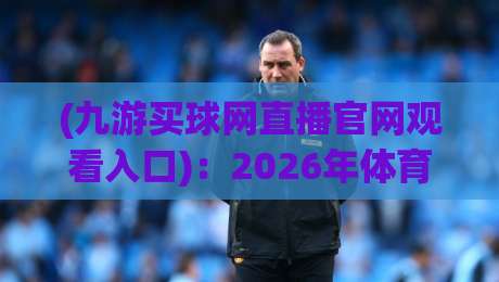 (九游买球网直播官网观看入口)：2026年体育迷必备的观赛指南