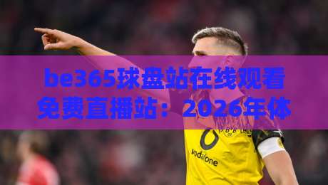 be365球盘站在线观看免费直播站:2026年体育迷的观赛新选择与避坑指南 be365球盘站在线观看免费直播站:2026年体育迷的观赛新选择与避坑指南