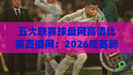 五大联赛球盘网高清比赛直播网：2026观赛新体验（五大联赛球盘网高清比赛直播网）你get了吗？