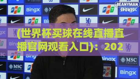 (世界杯买球在线直播直播官网观看入口)：2026年最新观赛指南与避坑攻略