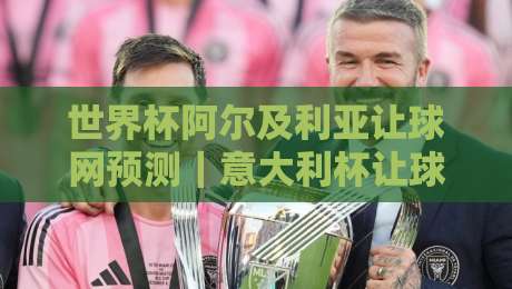 世界杯阿尔及利亚让球网预测|意大利杯让球赛盘口深度分析 世界杯阿尔及利亚让球网预测|意大利杯让球赛盘口深度分析
