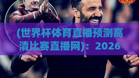 (世界杯体育直播预测高清比赛直播网)：2026年世界杯观赛与预测，一个网站全搞定