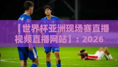 【世界杯亚洲现场赛直播视频直播网站】: 2026亚洲区预选赛高清观赛全攻略 【世界杯亚洲现场赛直播视频直播网站】: 2026亚洲区预选赛高清观赛全攻略
