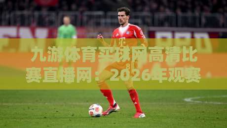 九游体育买球网高清比赛直播网：2026年观赛新体验，高清流畅不卡顿！