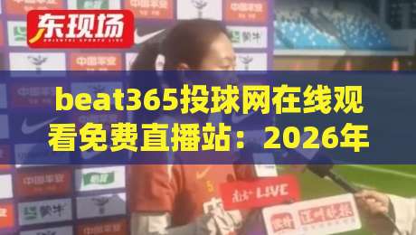 beat365投球网在线观看免费直播站:2026年体育迷的终极观赛指南 beat365投球网在线观看免费直播站:2026年体育迷的终极观赛指南