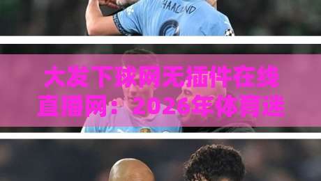 大发下球网无插件在线直播网：2026年体育迷都在用的观赛神器