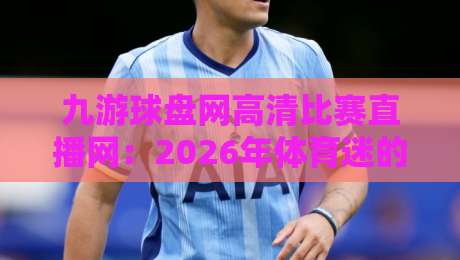 九游球盘网高清比赛直播网：2026年体育迷的新选择？