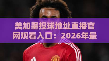 美加墨投球地址直播官网观看入口：2026年最新观赛指南与实用技巧