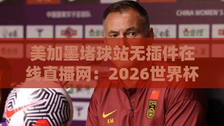 美加墨堵球站无插件在线直播网：2026世界杯观赛新体验，球迷必看！