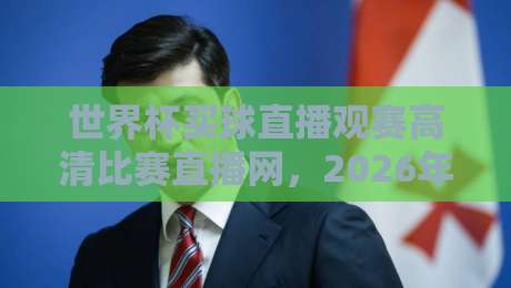世界杯买球直播观赛高清比赛直播网,2026年观赛新选择! 世界杯买球直播观赛高清比赛直播网,2026年观赛新选择!