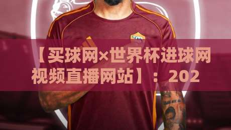 【买球网×世界杯进球网视频直播网站】:2026年观赛必备神器,高清流畅无卡顿体验 【买球网×世界杯进球网视频直播网站】:2026年观赛必备神器,高清流畅无卡顿体验
