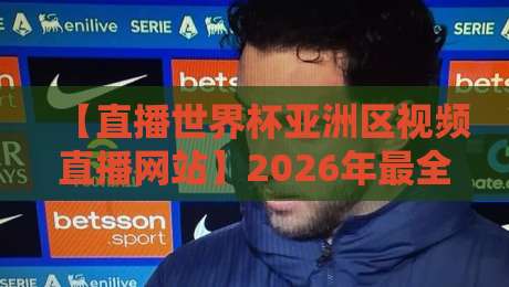 【直播世界杯亚洲区视频直播网站】2026年最全观赛指南，避开这些坑！