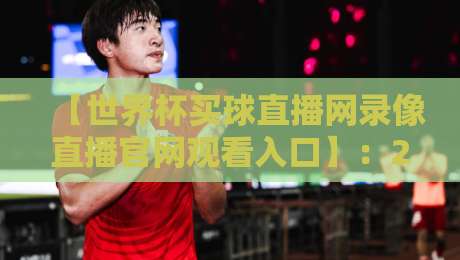 【世界杯买球直播网录像直播官网观看入口】：2026年世界杯，一个入口搞定全部赛事！