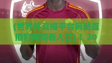 (世界杯直播平台网站直播官网观看入口) ！2026年最新观赛指南，这些【世界杯直播平台】你用过几个？