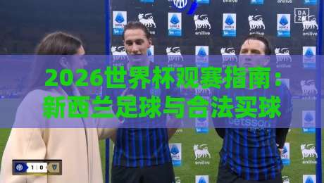 2026世界杯观赛指南：新西兰足球与合法买球网址辨别要点