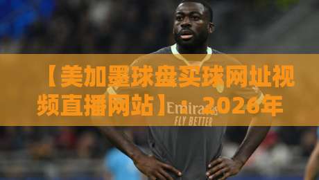 【美加墨球盘买球网址视频直播网站】：2026年北美赛事观赛与投球终极指南