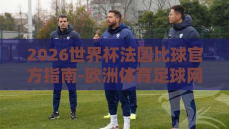 2026世界杯法国比球官方指南-欧洲体育足球网获取赛程与比分