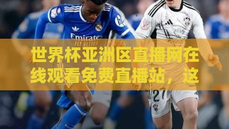 世界杯亚洲区直播网在线观看免费直播站,这届预选赛你还只盯电视吗? 世界杯亚洲区直播网在线观看免费直播站,这届预选赛你还只盯电视吗?