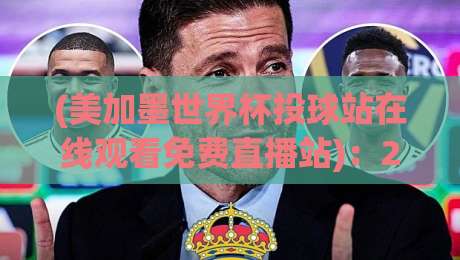 (美加墨世界杯投球站在线观看免费直播站)：2026年观赛全攻略，这些免费渠道你都不知道？