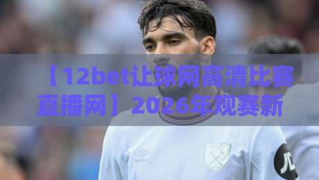 【12bet让球网高清比赛直播网】2026年观赛新玩法,老球迷都这样说 【12bet让球网高清比赛直播网】2026年观赛新玩法,老球迷都这样说