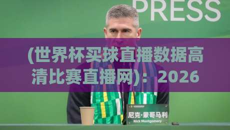(世界杯买球直播数据高清比赛直播网):2026年球迷必看的观赛与数据指南 (世界杯买球直播数据高清比赛直播网):2026年球迷必看的观赛与数据指南