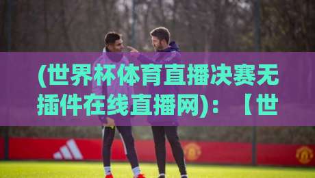 (世界杯体育直播决赛无插件在线直播网)：【世界杯体育直播决赛无插件在线直播网】2026观赛新体验
