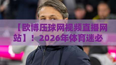 【欧博压球网视频直播网站】!2026年体育迷必备的高清观赛指南 【欧博压球网视频直播网站】!2026年体育迷必备的高清观赛指南