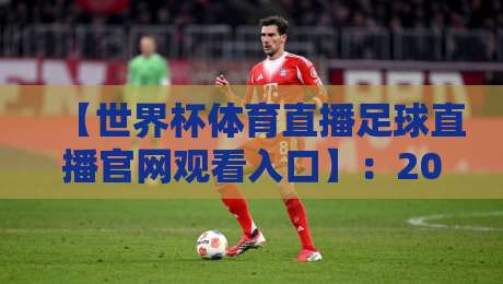 【世界杯体育直播足球直播官网观看入口】:2026年观赛必备,别再被假网站坑了! 【世界杯体育直播足球直播官网观看入口】:2026年观赛必备,别再被假网站坑了!