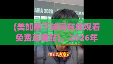 (美加墨下球网在线观看免费直播站),2026年球赛免费看的秘密武器! (美加墨下球网在线观看免费直播站),2026年球赛免费看的秘密武器!