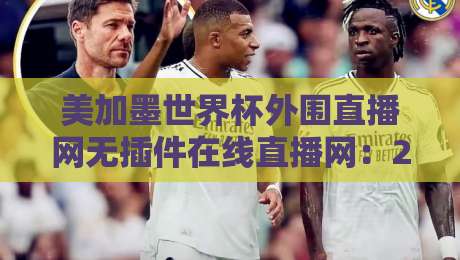 美加墨世界杯外围直播网无插件在线直播网:2026球迷的终极观赛指南 美加墨世界杯外围直播网无插件在线直播网:2026球迷的终极观赛指南