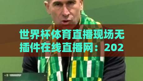 世界杯体育直播现场无插件在线直播网：2026年观赛新体验，无插件零延迟，高清画质让你身临其境！
