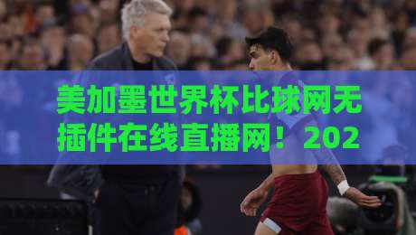 美加墨世界杯比球网无插件在线直播网!2026年球迷必备的免费看球神器 美加墨世界杯比球网无插件在线直播网!2026年球迷必备的免费看球神器