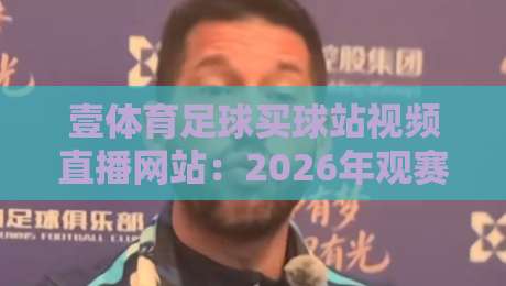 壹体育足球买球站视频直播网站:2026年观赛体验实测与避坑指南 壹体育足球买球站视频直播网站:2026年观赛体验实测与避坑指南