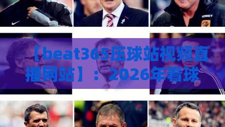 【beat365压球站视频直播网站】：2026年看球新姿势，这些隐藏功能你用过吗？
