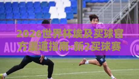 2026世界杯埃及买球官方渠道指南-新2买球赛足球体育 2026世界杯埃及买球官方渠道指南-新2买球赛足球体育