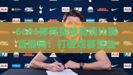 6686体育买球高清比赛直播网:打破观赛壁垒,(6686体育买球高清比赛直播网)让每一帧都成为经典 6686体育买球高清比赛直播网:打破观赛壁垒,(6686体育买球高清比赛直播网)让每一帧都成为经典