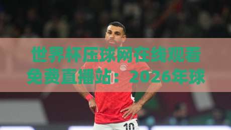 世界杯压球网在线观看免费直播站:2026年球迷必备的观赛神器,你get了吗? 世界杯压球网在线观看免费直播站:2026年球迷必备的观赛神器,你get了吗?
