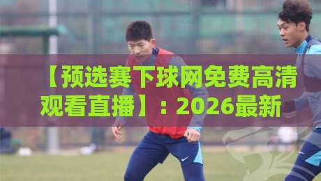 【预选赛下球网免费高清观看直播】: 2026最新观赛攻略与避坑技巧 【预选赛下球网免费高清观看直播】: 2026最新观赛攻略与避坑技巧