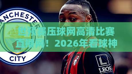 世预赛压球网高清比赛直播网!2026年看球神器,你还不来试试? 世预赛压球网高清比赛直播网!2026年看球神器,你还不来试试?