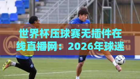 世界杯压球赛无插件在线直播网：2026年球迷必看的全新观赛选择【世界杯压球赛无插件在线直播网】