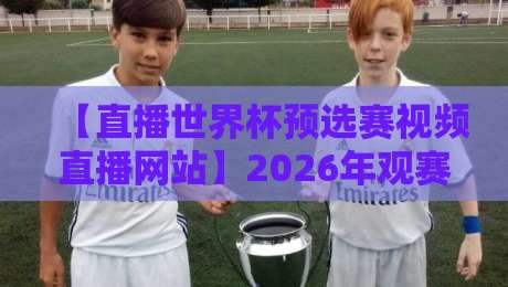 【直播世界杯预选赛视频直播网站】2026年观赛必备,这些平台你选对了吗? 【直播世界杯预选赛视频直播网站】2026年观赛必备,这些平台你选对了吗?