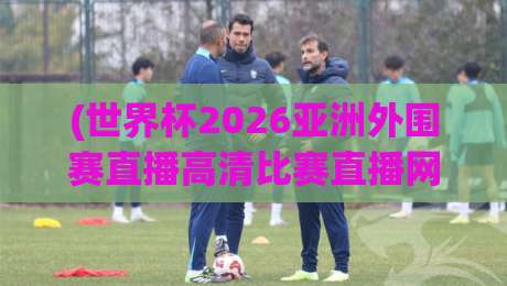(世界杯2026亚洲外围赛直播高清比赛直播网)——如何找到真正靠谱的观赛渠道? (世界杯2026亚洲外围赛直播高清比赛直播网)——如何找到真正靠谱的观赛渠道?