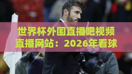 世界杯外围直播吧视频直播网站：2026年看球新选择，这些平台别错过