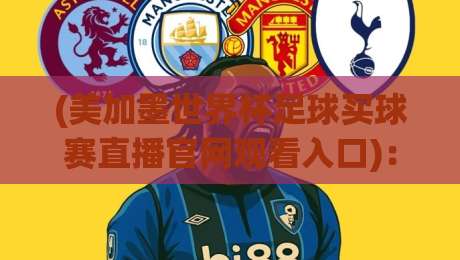 (美加墨世界杯足球买球赛直播官网观看入口):2026球迷必看的官方直播渠道与避坑指南 (美加墨世界杯足球买球赛直播官网观看入口):2026球迷必看的官方直播渠道与避坑指南