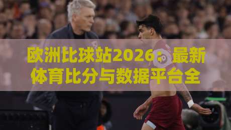 欧洲比球站2026:最新体育比分与数据平台全解析 欧洲比球站2026:最新体育比分与数据平台全解析
