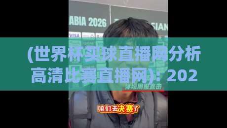 (世界杯买球直播网分析高清比赛直播网): 2026年世界杯观赛新体验——高清直播、买球分析一站式平台深度评测与避坑指南 (世界杯买球直播网分析高清比赛直播网): 2026年世界杯观赛新体验——高清直播、买球分析一站式平台深度评测与避坑指南