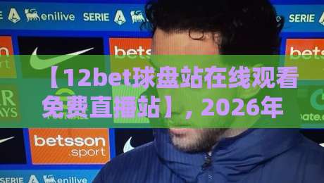 【12bet球盘站在线观看免费直播站】, 2026年球迷必备的观赛神器! 【12bet球盘站在线观看免费直播站】, 2026年球迷必备的观赛神器!