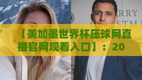 【美加墨世界杯压球网直播官网观看入口】：2026终极观赛指南与防坑秘籍
