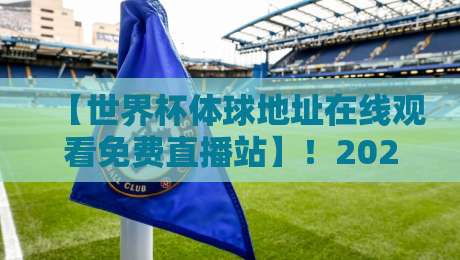 【世界杯体球地址在线观看免费直播站】！2026年看球新姿势，这些渠道靠谱吗？